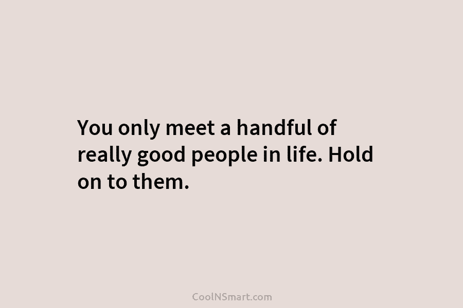 You only meet a handful of really good people in life. Hold on to them.