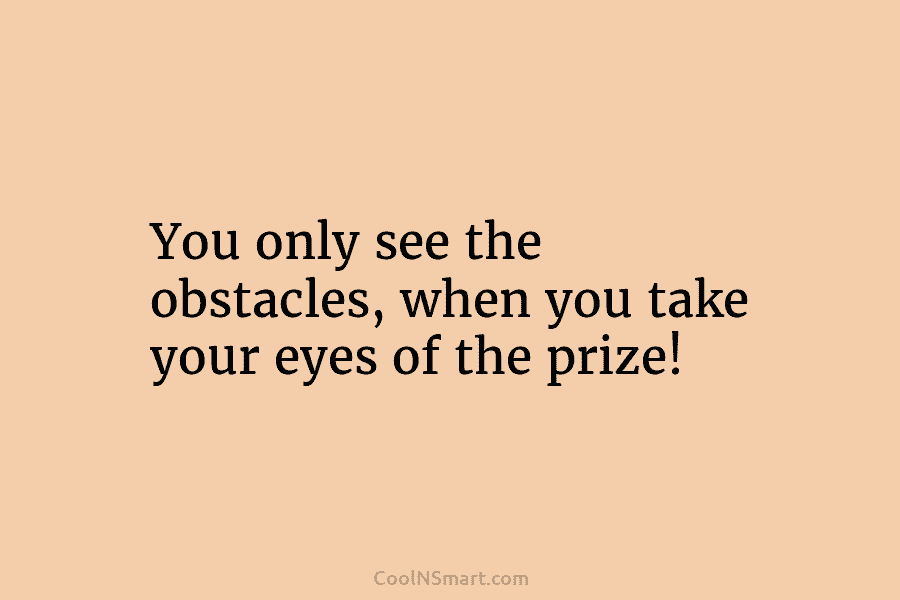 You only see the obstacles, when you take your eyes of the prize!