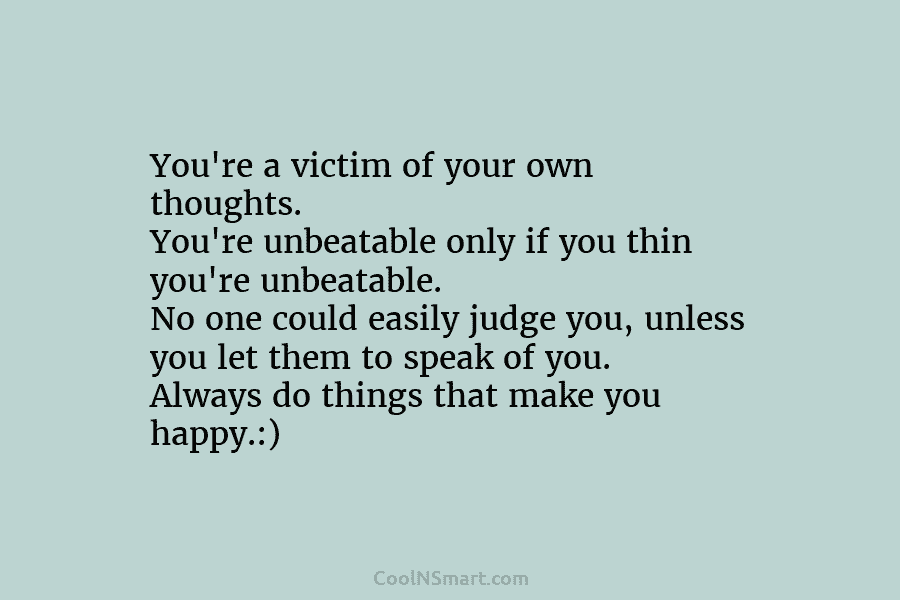 You’re a victim of your own thoughts. You’re unbeatable only if you thin you’re unbeatable....