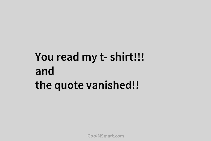 You read my t- shirt!!! and the quote vanished!!