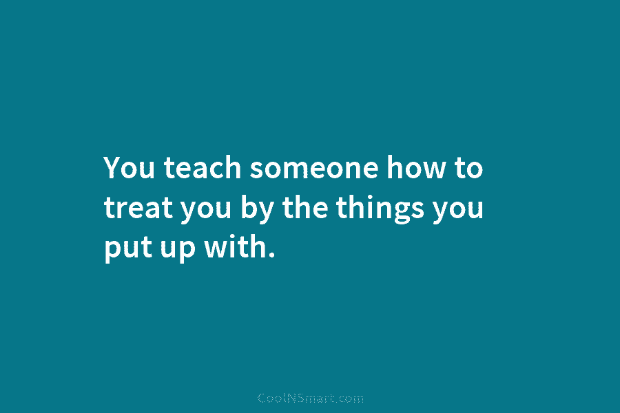 You teach someone how to treat you by the things you put up with.