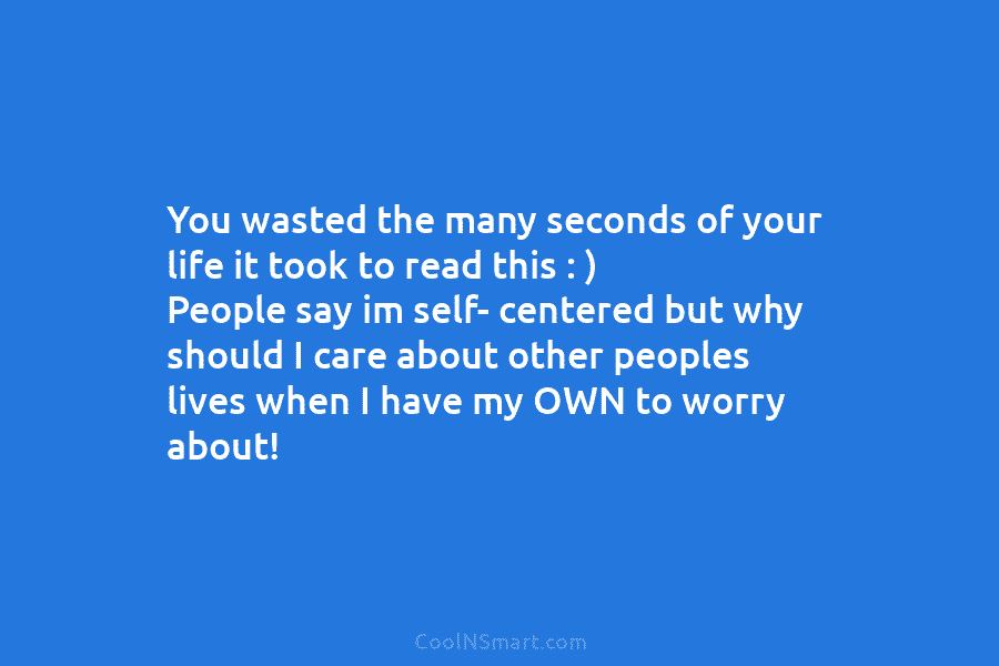 You wasted the many seconds of your life it took to read this : )...