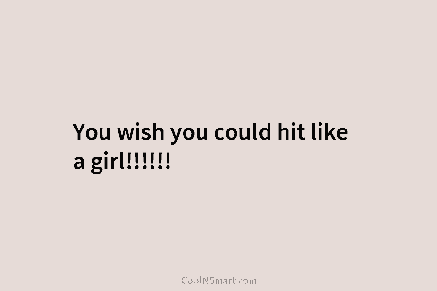 You wish you could hit like a girl!!!!!!