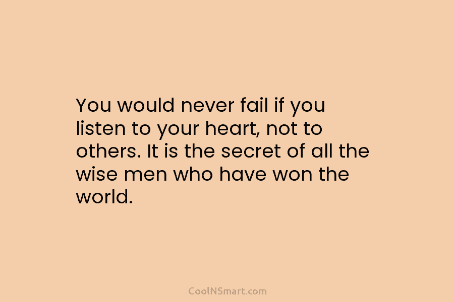 You would never fail if you listen to your heart, not to others. It is the secret of all the...