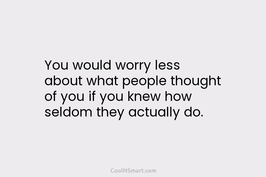 You would worry less about what people thought of you if you knew how seldom they actually do.