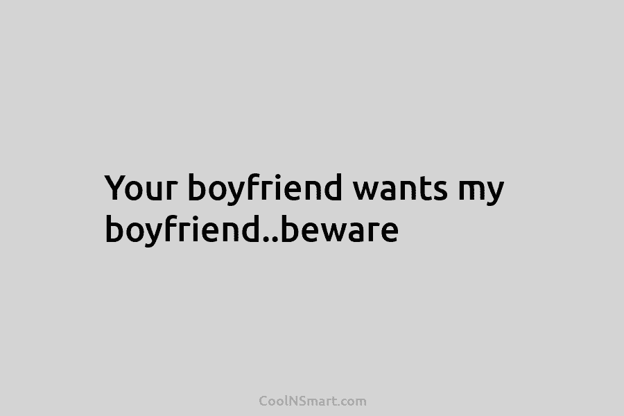 Your boyfriend wants my boyfriend..beware