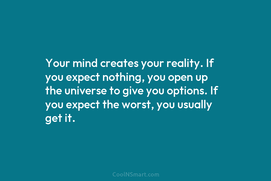 Your mind creates your reality. If you expect nothing, you open up the universe to...