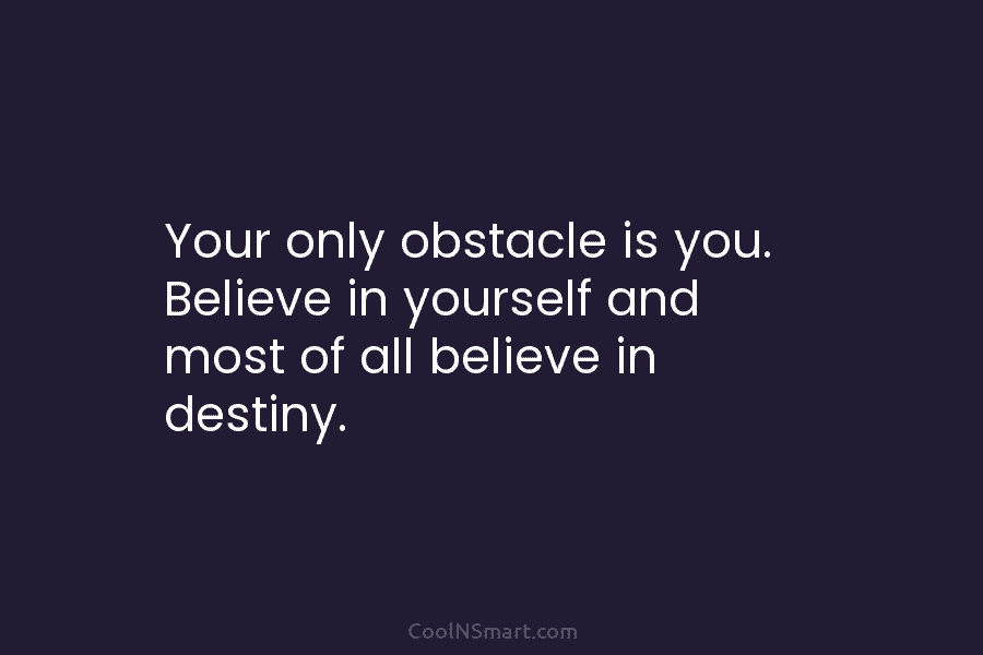 Your only obstacle is you. Believe in yourself and most of all believe in destiny.
