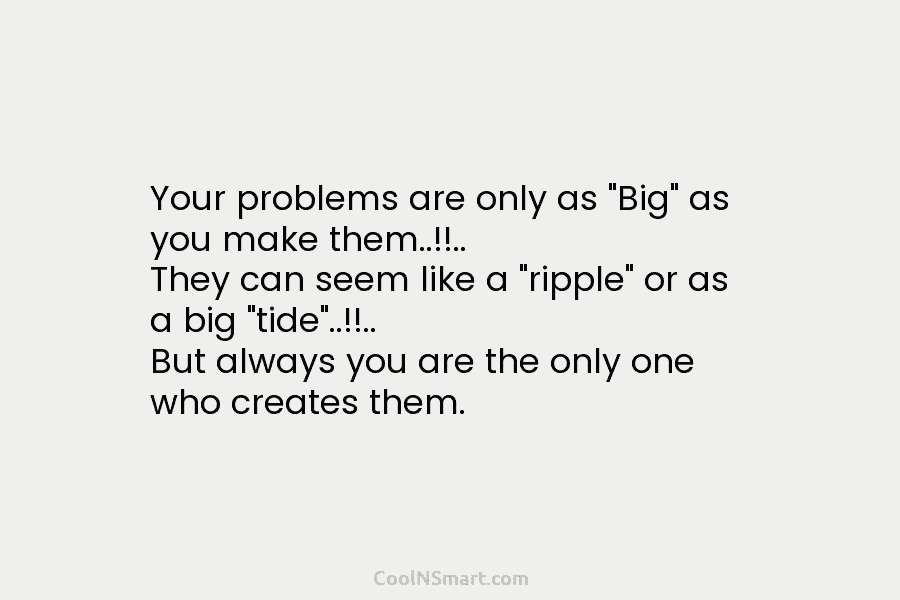 Your problems are only as “Big” as you make them..!!.. They can seem like a “ripple” or as a big...