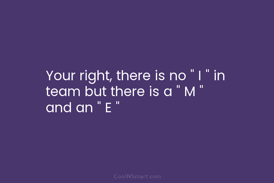 Your right, there is no ” I ” in team but there is a ”...